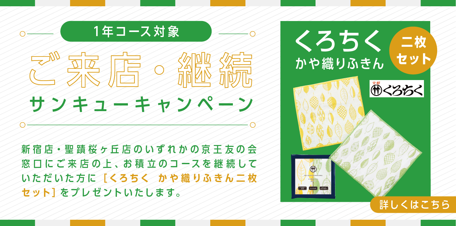 1年コース対象 ご来店・継続サンキューキャンペーン　新宿店・聖蹟桜ヶ丘店のいずれかの京王友の会窓口にご来店の上、お積立のコースを継続していただいた方に［くろちく かや織りふきん二枚セット］をプレゼント！