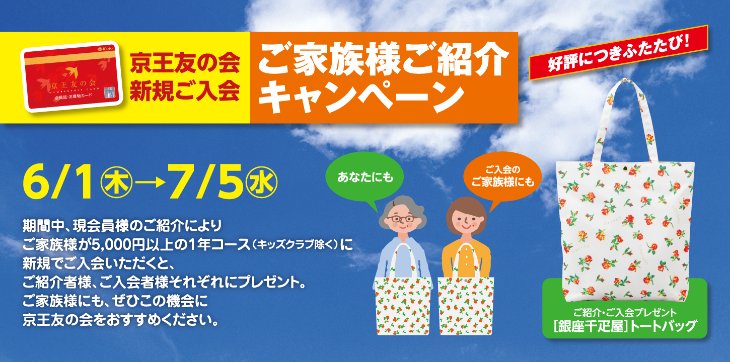 京王友の会新規ご入会 ご家族様ご紹介キャンペーン　2023年6月1日（木）〜7月5日（水）　期間中、現会員様のご紹介により、ご家族様が5,000円以上の1年コース（キッズクラブ除く）に新規でご入会いただくと、ご紹介者様、ご入会者様に、［銀座千疋屋］トートバッグをプレゼント!!