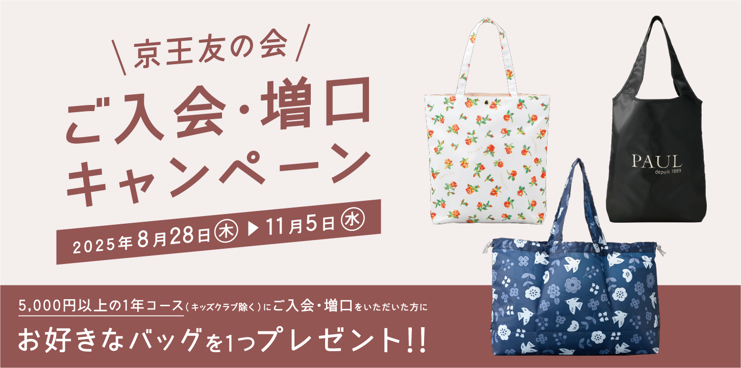 京王友の会 ご入会・増口キャンペーン 2025年8月28日（木）〜11月5日（水）　京王友の会にご来店いただき5,000円以上の1年コース（キッズクラブ除く）にご入会・増口をいただいた方に、お好きなバッグを1つプレゼント!
