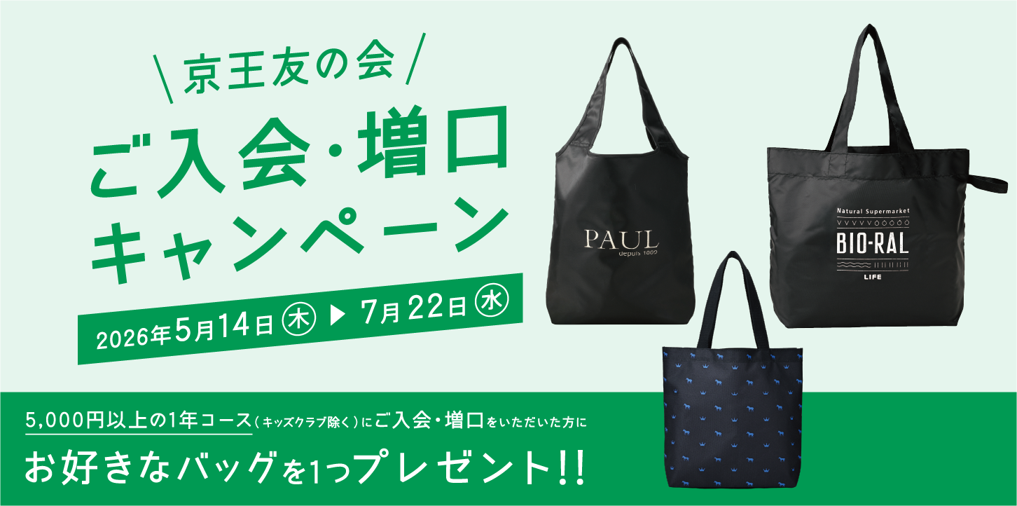 京王友の会 ご入会・増口キャンペーン 2026年5月14日(木)〜7月22日(水) 京王友の会にご来店いただき5,000円以上の1年コース(キッズクラブ除く)にご入会・増口をいただいた方にお好きなバッグを1つプレゼント!