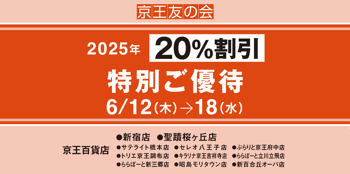 京王友の会　2025年 20％割引 特別ご優待　6月12日（木）～5月18日（水）　京王百貨店　新宿店、聖蹟桜ヶ丘店、サテライト橋本店、トリエ京王調布店、ららぽーと新三郷店、セレオ八王子店、キラリナ京王吉祥寺店、昭島モリタウン店、ぷらりと京王府中店、ららぽーと立川立飛店、新百合丘オーパ店
