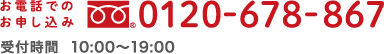 お電話でのお申し込み フリーダイヤル 0120-678-867 受付時間 10:00～19:00