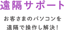 遠隔サポート　お客さまのパソコンを遠隔で操作し解決！