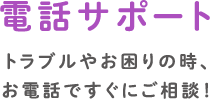 電話サポート　トラブルやお困りの時、お電話ですぐにご相談！