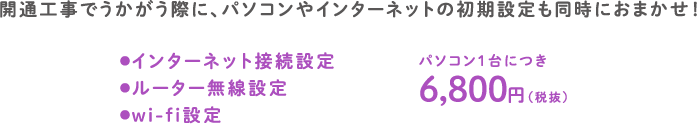 開通工事でうかがう際に、パソコンやインターネットの初期設定も同時におまかせ！　インターネット接続設定、ルーター無線設定、wi-fi設定　パソコン1台につき6,800円（税抜）