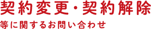 契約変更・契約解除等に関するお問い合わせ