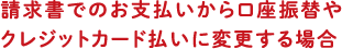 請求書でのお支払いから口座振替やクレジットカード払いに変更する場合