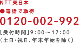 NTT東日本　電話で取得 0120-002-992［受付時間］9:00～17:00（土日・祝日、年末年始を除く）