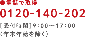 電話で取得 0120-140-202［受付時間］9:00～17:00（年末年始を除く）