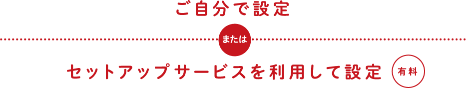 ご自分で設定またはセットアップサービスを利用して設定（有料）