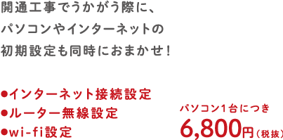 開通工事でうかがう際に、パソコンやインターネットの初期設定も同時におまかせ！　インターネット接続設定、ルーター無線設定、wi-fi設定　パソコン1台につき6,800円（税抜）