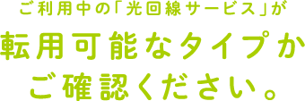 ご利用中の「光回線サービス」が転用可能なタイプかご確認ください。