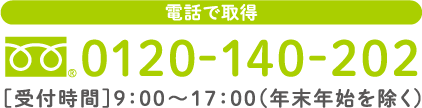 電話で取得 0120-140-202［受付時間］9:00～17:00（年末年始を除く）