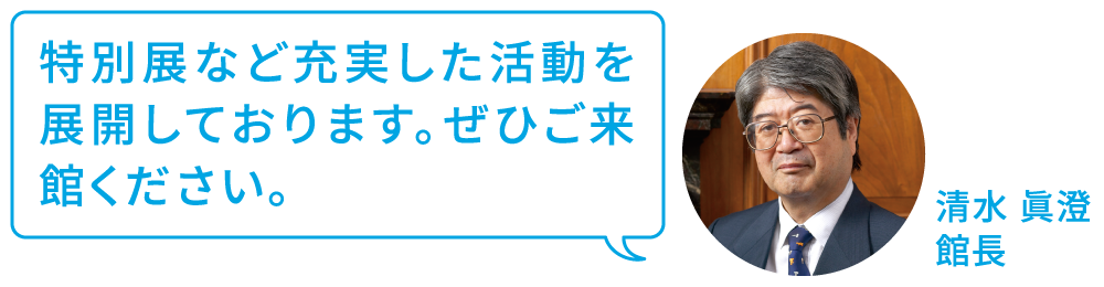 特別展など充実した活動を展開しております。ぜひご来館ください。 清水眞澄 館長