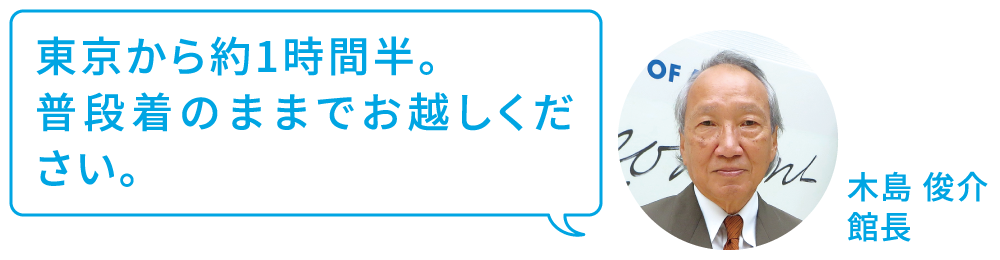 東京から約1時間半。普段着のままでお越しください。 木島俊介 館長