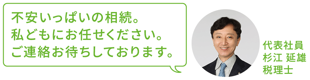 不安いっぱいの相続。私どもにお任せください。ご連絡お待ちしております。 代表社員 杉江延雄 税理士