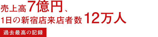 売上高7億円、1日の新宿店来店者数12万人