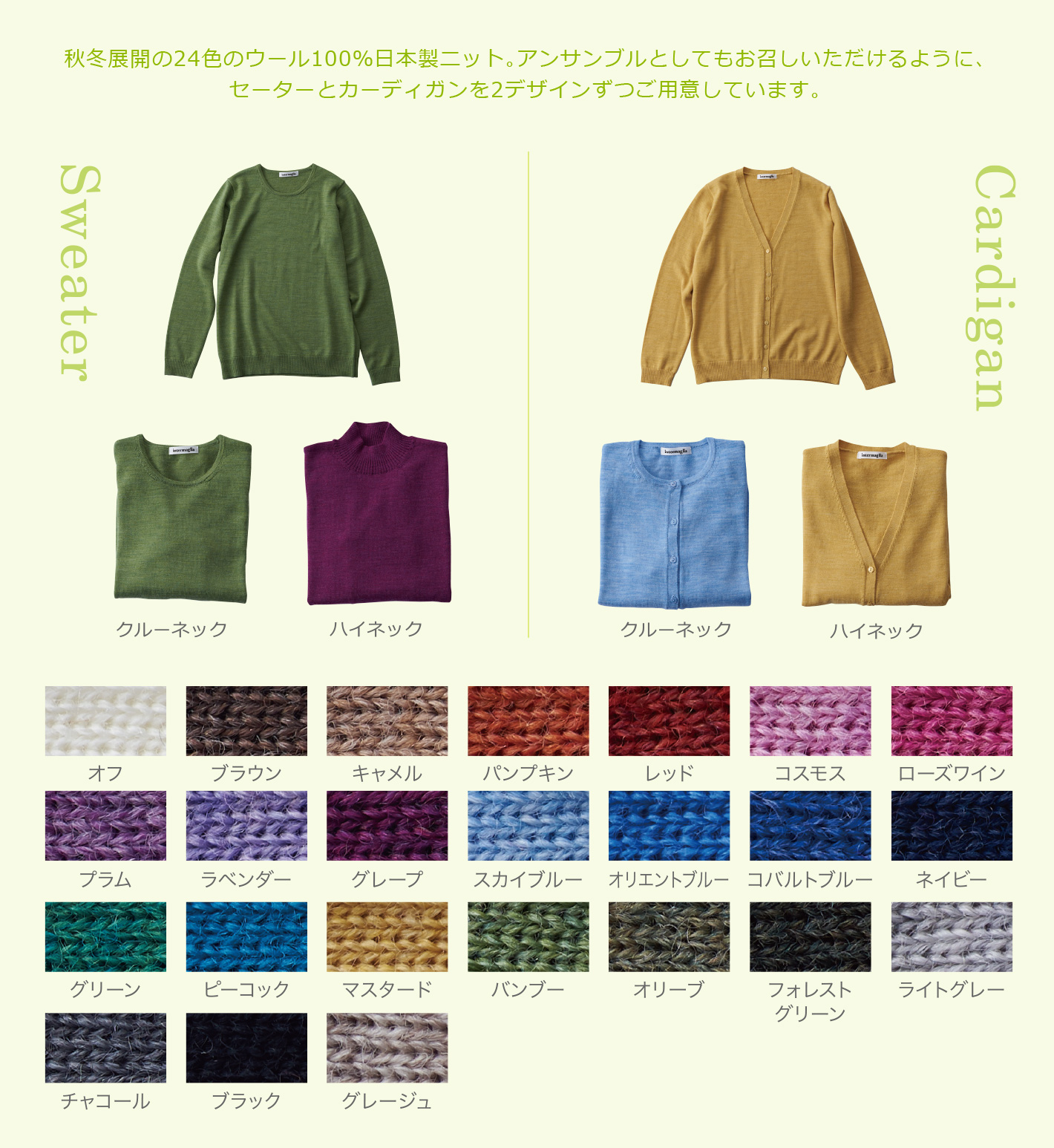 秋冬展開の24色のウール100％日本製ニット。アンサンブルとしてもお召しいただけるように、セーターとカーディガンを2デザインずつご用意しています。
