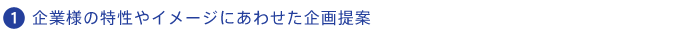 企業様の特性やイメージにあわせた企画提案