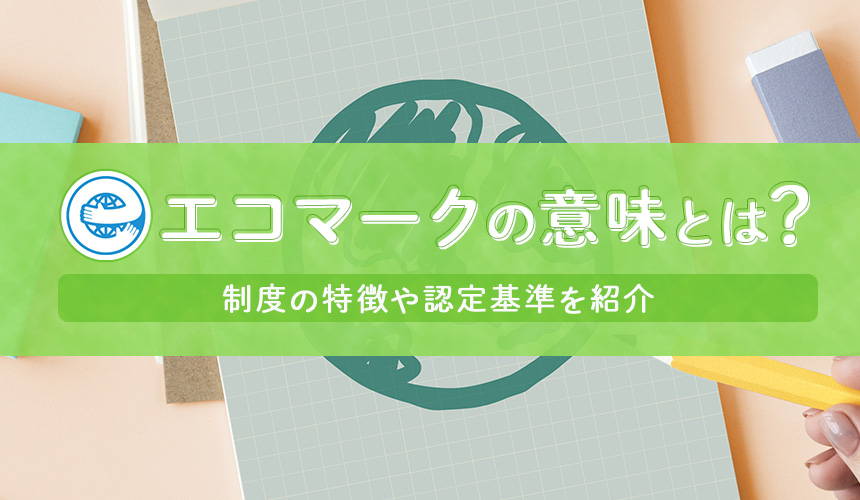 エコマークの意味とは｜制度の特徴や認定基準を紹介