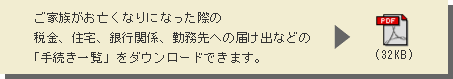 ご家族がお亡くなりになった際の税金、住宅、銀行関係、勤務先への届け出などの「手続き一覧」をダウンロードできます。