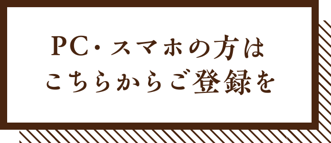 PC・スマホの方はこちらからご登録を