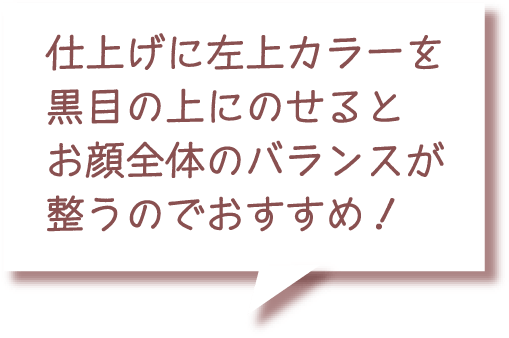 仕上げに左上カラーを黒目の上にのせるとお顔全体のバランスが整うのでおすすめ！
