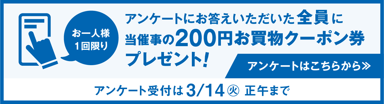 アンケートにお答えいただいた 全員 に当催事の200円お買物クーポン券プレゼント！