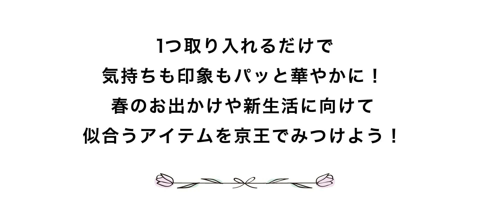 １つ取り入れるだけで気持ちも印象もパッと華やかに！春のお出かけや新生活に向けて似合うアイテムを京王でみつけよう！