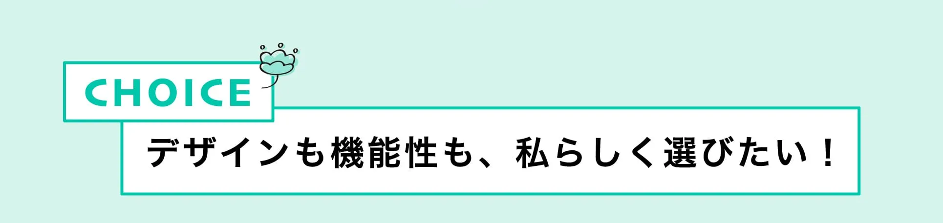デザインも機能性も、私らしく選びたい！
