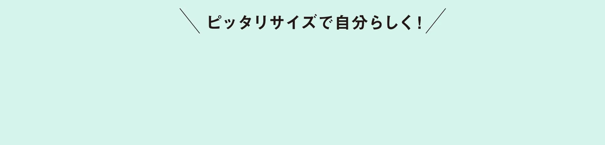 ピッタリサイズで自分らしく！