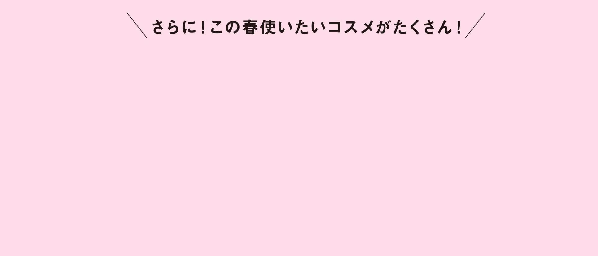 さらに！この春使いたいコスメがたくさん！