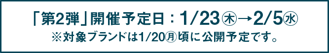 「第2弾」開催予定日 : 1/23㊍→2/5㊌ ※対象ブランドは1/20㊊頃に公開予定です。