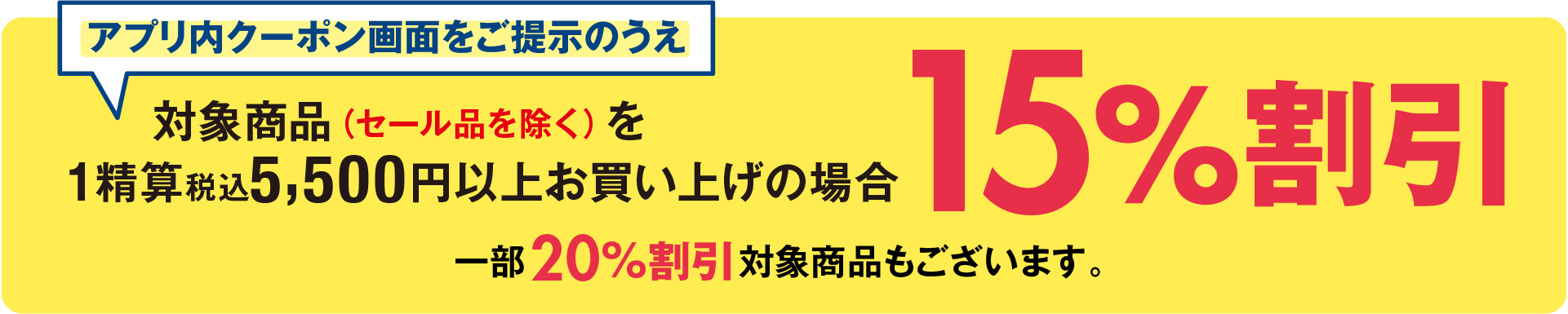 アプリ内クーポン画面をご提示のうえ対象商品（セール品を除く）を1精算
税込5,500円以上お買い上げの場合15％割引 一部20%割引対象商品もございます。