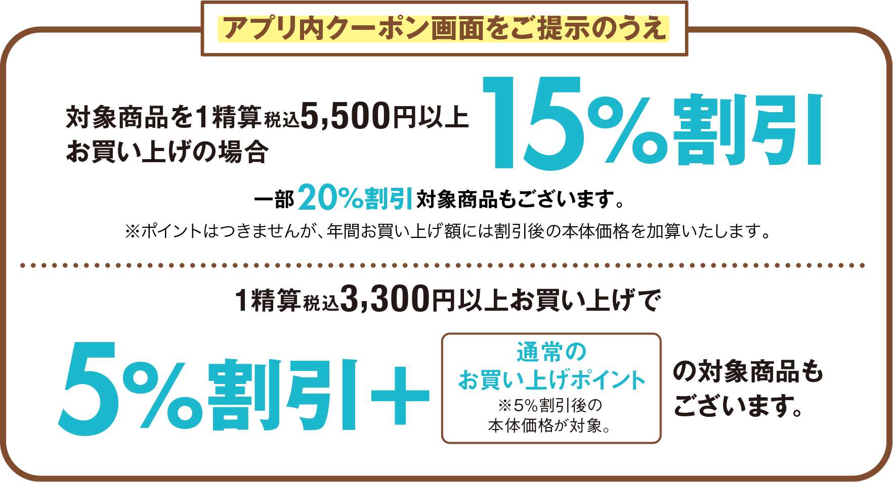 アプリ内クーポン画面をご提示のうえ対象商品を1精算
税込5,500円以上お買い上げの場合15%割引 一部20%割引対象商品もございます。