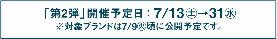 「第2弾」開催予定日:7/13㊏→31㊌ ※対象ブランドは7/9㊋頃に公開予定です。