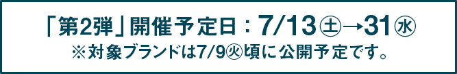 「第2弾」開催予定日:7/13㊏→31㊌ ※対象ブランドは7/9㊋頃に公開予定です。