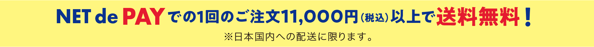 NET de PAY（ネットデペイ） での1回のご注文11,000円（税込）以上で送料無料！※日本国内への配送に限ります。