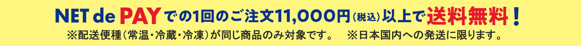 NET de PAY（ネットデペイ） での1回のご注文11,000円（税込）以上で送料無料！※日本国内への配送に限ります。