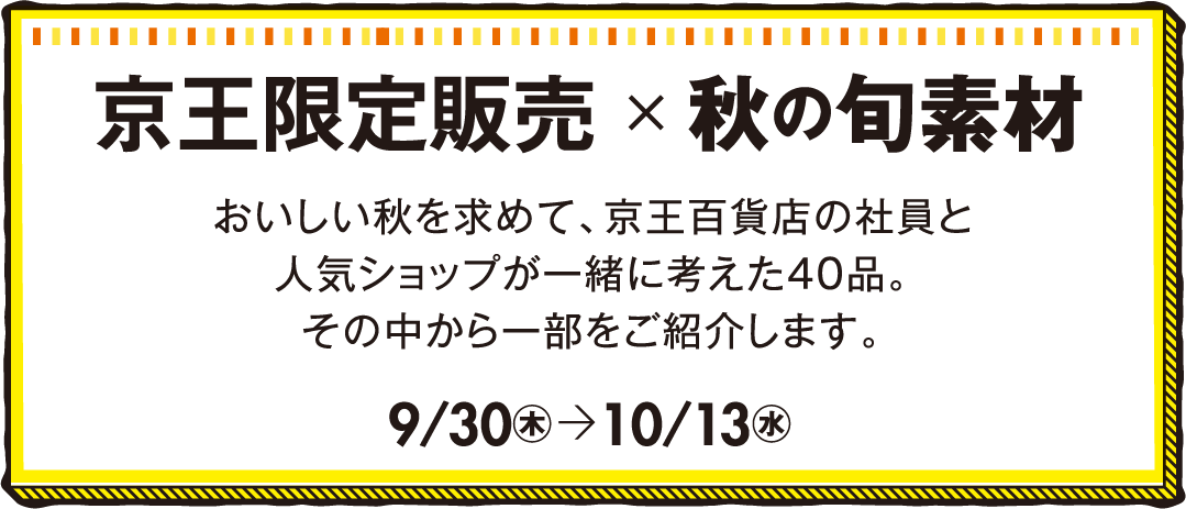 京王限定販売×秋の旬素材 おいしい秋を求めて、京王百貨店の社員と人気ショップが一緒に考えた40品。その中から一部をご紹介します。