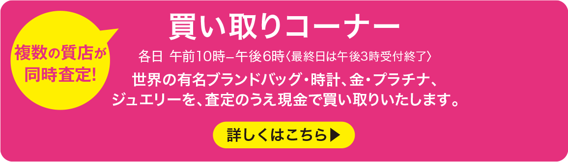 【複数の質店が同時査定】買い取りコーナー 各日午前10時—午後6時〈最終日は午後3時受付終了〉