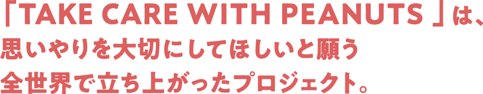 「TAKE CARE WITH PEANUTS 」は、思いやりを大切にしてほしいと願う全世界で立ち上がったプロジェクト。