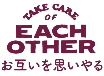 TAKE CARE OF EACH OTHER お互いを思いやる