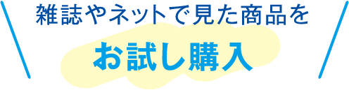 雑誌やネットで見た商品をお試し購入