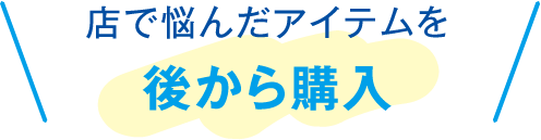 店で悩んだアイテムを後から購入