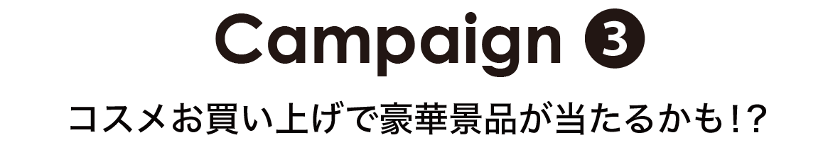 Campaign③ コスメお買い上げで豪華景品が当たるかも！？