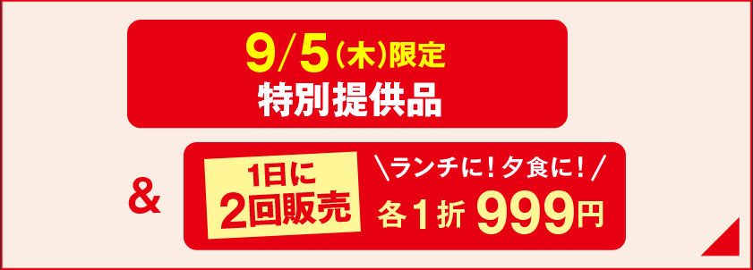 9/5（木）限定 特別提供品＆1日に2回販売 ランチに！ 夕食に！ 各1折999円