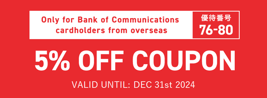 Only for Bank of Communications cardholders from overseas　優待番号76-80　5% OFF COUPON　VALID UNTIL: DEC 31st 2024